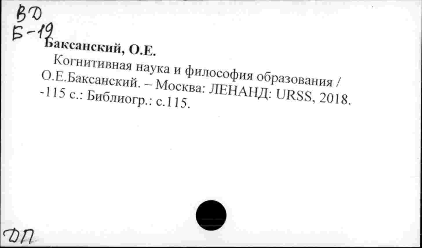 ﻿g<0
Баксанский, O.E.
Когнитивная наука и философия образования / О.Е.Баксанский. - Москва: ЛЕНАНД: URSS, 2018. -115с.: Библиогр.: с.115.